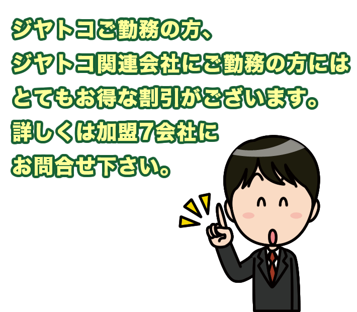 ジヤトコご勤務の方、ジヤトコ関連会社にご勤務の方にはとてもお得な割引がございます。詳しくは加盟7会社にお問合せ下さい。
