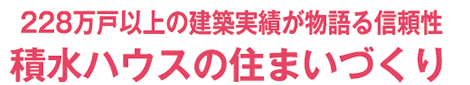 228万戸以上の建築実績が物語る信頼性 積水ハウスの住まいづくり