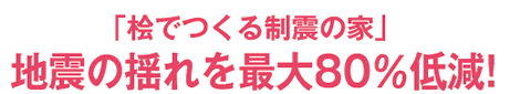 「桧でつくる制震の家」地震の揺れを最大80%低減!