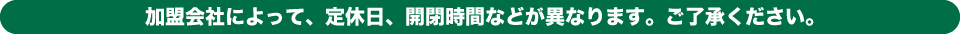 ※加盟会社によって、定休日、開閉時間などが異なります。ご了承ください。